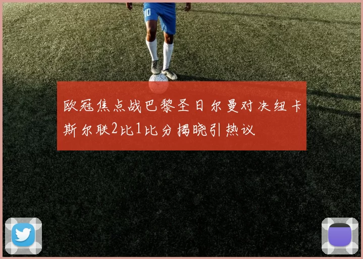 欧冠焦点战巴黎圣日尔曼对决纽卡斯尔联2比1比分揭晓引热议